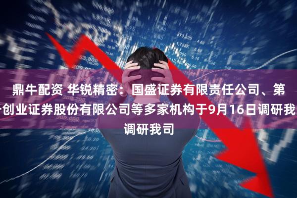 鼎牛配资 华锐精密：国盛证券有限责任公司、第一创业证券股份有限公司等多家机构于9月16日调研我司