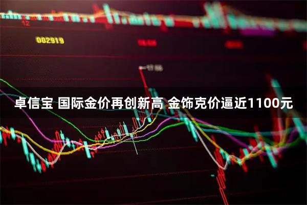 卓信宝 国际金价再创新高 金饰克价逼近1100元