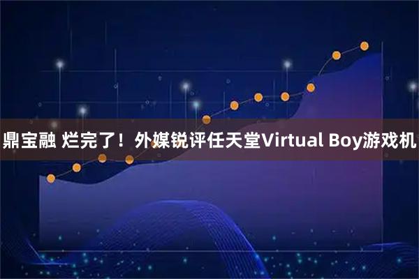 鼎宝融 烂完了！外媒锐评任天堂Virtual Boy游戏机