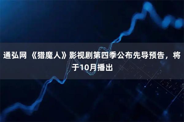 通弘网 《猎魔人》影视剧第四季公布先导预告，将于10月播出