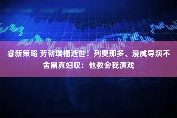 睿新策略 劳勃瑞福逝世！列奧那多、漫威导演不舍黑寡妇叹：他教会我演戏