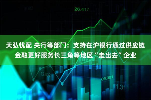 天弘忧配 央行等部门：支持在沪银行通过供应链金融更好服务长三角等地区“走出去”企业