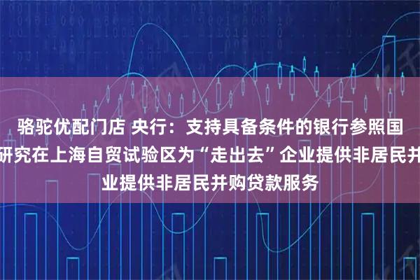 骆驼优配门店 央行：支持具备条件的银行参照国际惯例探索研究在上海自贸试验区为“走出去”企业提供非居民并购贷款服务