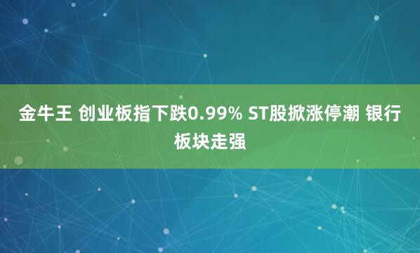 金牛王 创业板指下跌0.99% ST股掀涨停潮 银行板块走强