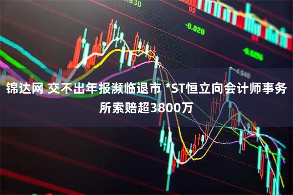 锦达网 交不出年报濒临退市 *ST恒立向会计师事务所索赔超3800万