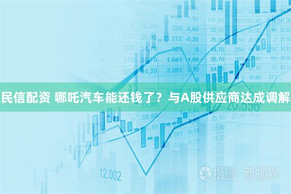 民信配资 哪吒汽车能还钱了？与A股供应商达成调解