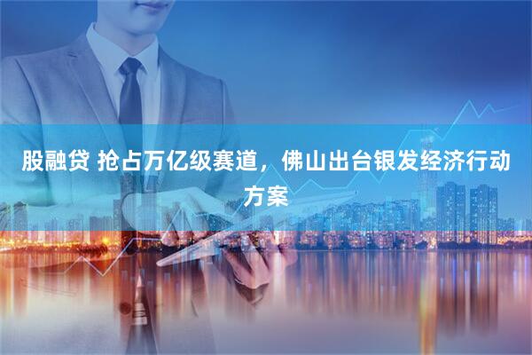 股融贷 抢占万亿级赛道，佛山出台银发经济行动方案