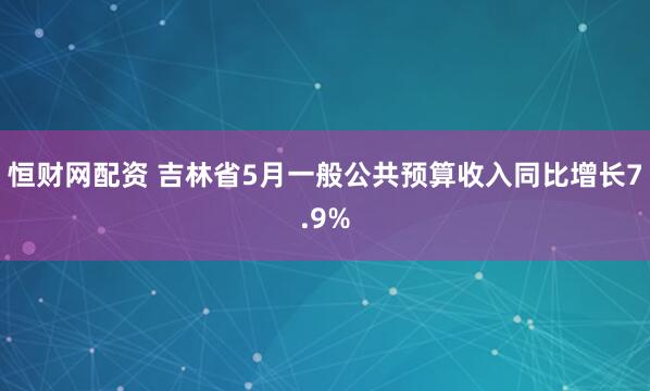 恒财网配资 吉林省5月一般公共预算收入同比增长7.9%