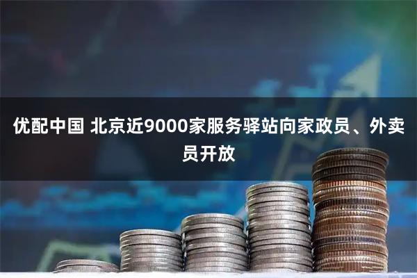 优配中国 北京近9000家服务驿站向家政员、外卖员开放