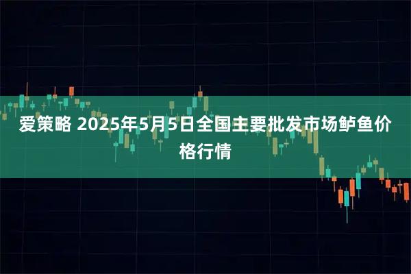 爱策略 2025年5月5日全国主要批发市场鲈鱼价格行情