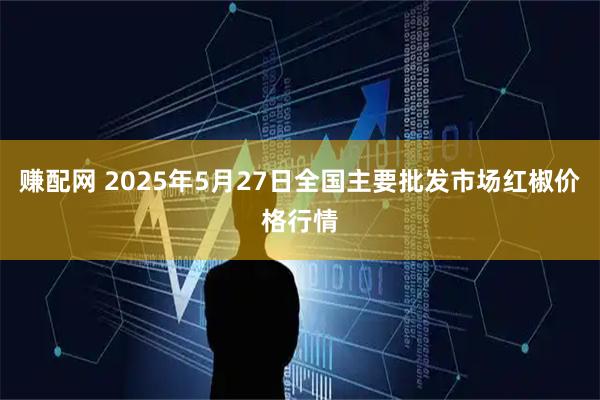 赚配网 2025年5月27日全国主要批发市场红椒价格行情