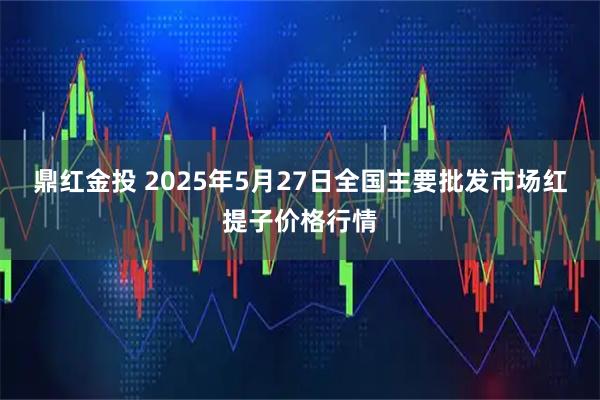 鼎红金投 2025年5月27日全国主要批发市场红提子价格行情