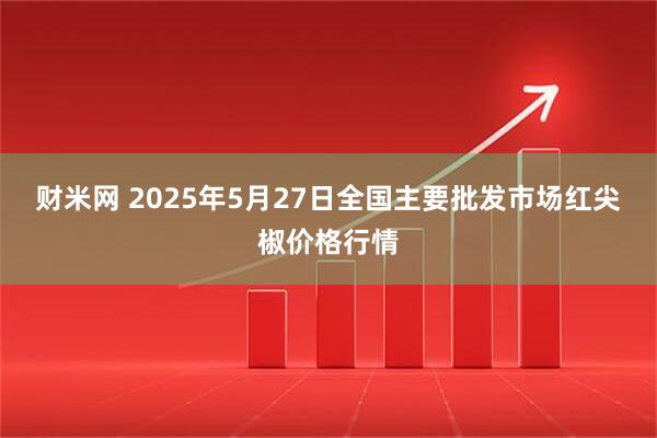 财米网 2025年5月27日全国主要批发市场红尖椒价格行情