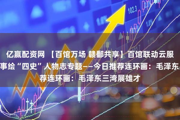 亿赢配资网 【百馆万场 赣鄱共享】百馆联动云服务 | 红色故事绘“四史”人物志专题——今日推荐连环画：毛泽东三湾展雄才