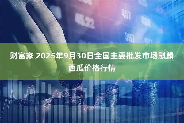 财富家 2025年9月30日全国主要批发市场麒麟西瓜价格行情