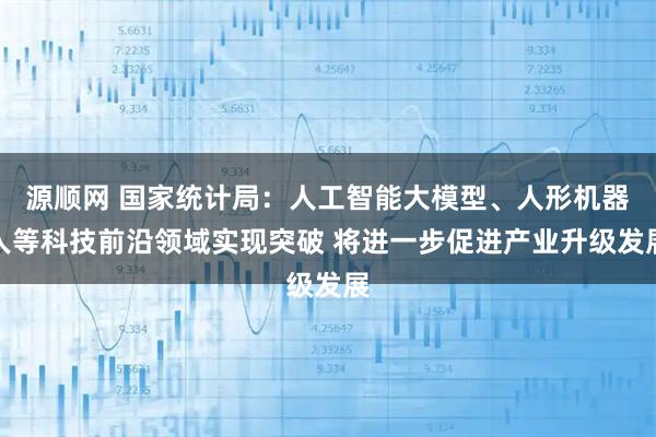 源顺网 国家统计局：人工智能大模型、人形机器人等科技前沿领域实现突破 将进一步促进产业升级发展
