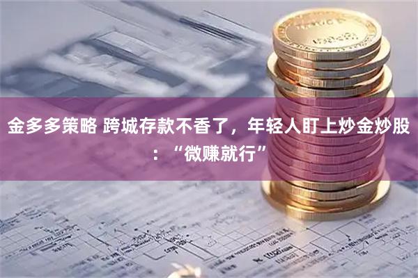 金多多策略 跨城存款不香了，年轻人盯上炒金炒股：“微赚就行”