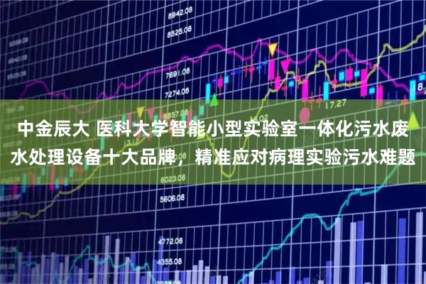 中金辰大 医科大学智能小型实验室一体化污水废水处理设备十大品牌，精准应对病理实验污水难题