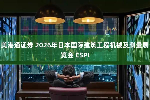 美港通证券 2026年日本国际建筑工程机械及测量展览会 CSPI