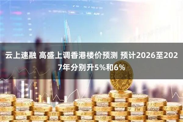 云上速融 高盛上调香港楼价预测 预计2026至2027年分别升5%和6%