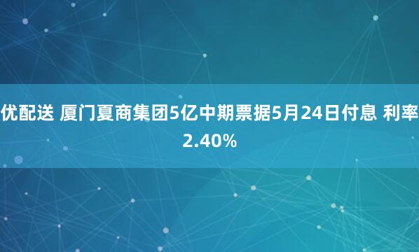 优配送 厦门夏商集团5亿中期票据5月24日付息 利率2.40%