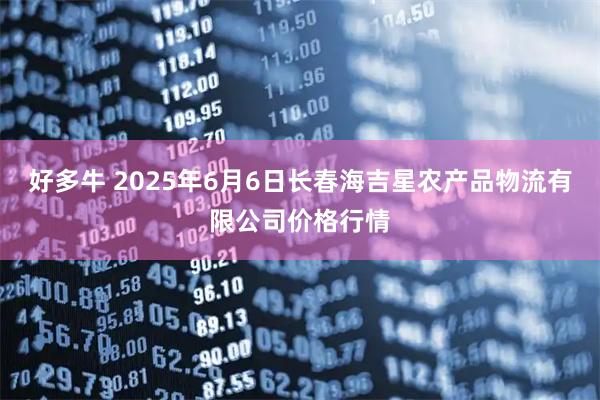 好多牛 2025年6月6日长春海吉星农产品物流有限公司价格行情