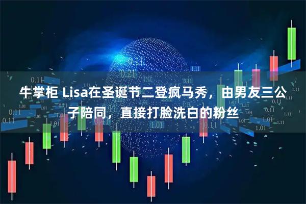牛掌柜 Lisa在圣诞节二登疯马秀，由男友三公子陪同，直接打脸洗白的粉丝