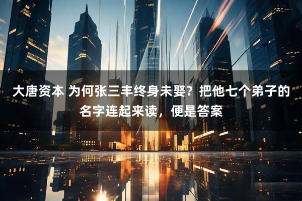 大唐资本 为何张三丰终身未娶？把他七个弟子的名字连起来读，便是答案