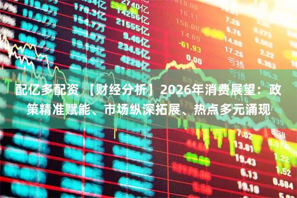 配亿多配资 【财经分析】2026年消费展望：政策精准赋能、市场纵深拓展、热点多元涌现