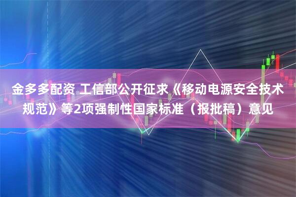 金多多配资 工信部公开征求《移动电源安全技术规范》等2项强制性国家标准（报批稿）意见