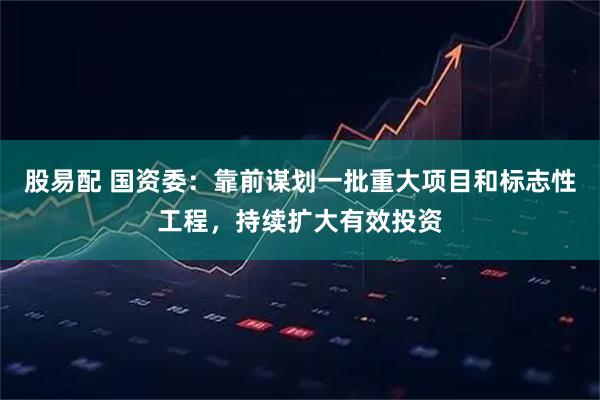 股易配 国资委：靠前谋划一批重大项目和标志性工程，持续扩大有效投资