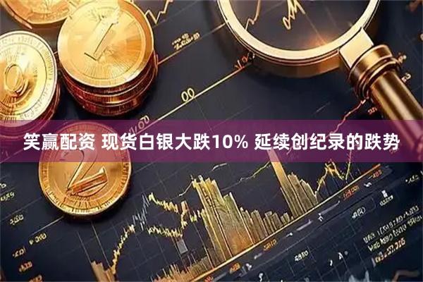 笑赢配资 现货白银大跌10% 延续创纪录的跌势