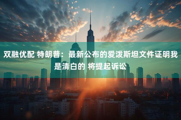 双融优配 特朗普：最新公布的爱泼斯坦文件证明我是清白的 将提起诉讼