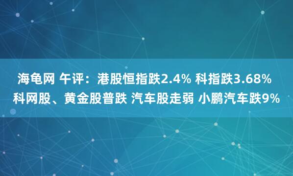 海龟网 午评：港股恒指跌2.4% 科指跌3.68% 科网股、黄金股普跌 汽车股走弱 小鹏汽车跌9%