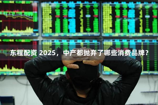东程配资 2025，中产都抛弃了哪些消费品牌？