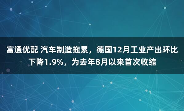 富通优配 汽车制造拖累，德国12月工业产出环比下降1.9%，为去年8月以来首次收缩