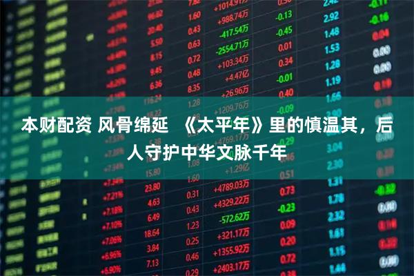 本财配资 风骨绵延  《太平年》里的慎温其，后人守护中华文脉千年