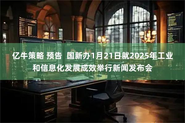 亿牛策略 预告  国新办1月21日就2025年工业和信息化发展成效举行新闻发布会