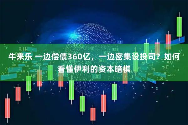 牛来乐 一边偿债360亿，一边密集设投司？如何看懂伊利的资本暗棋