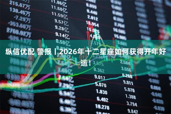 纵信优配 警报丨2026年十二星座如何获得开年好运！