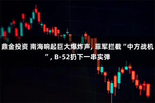 鼎金投资 南海响起巨大爆炸声, 菲军拦截“中方战机”, B-52扔下一串实弹