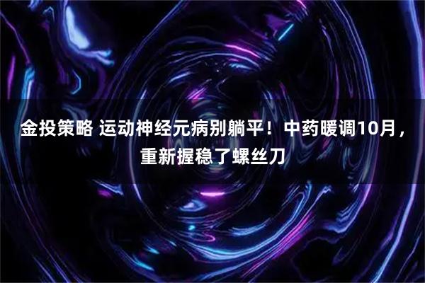 金投策略 运动神经元病别躺平！中药暖调10月，重新握稳了螺丝刀