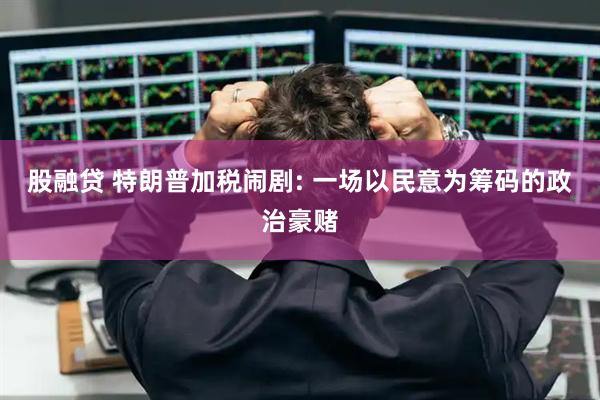 股融贷 特朗普加税闹剧: 一场以民意为筹码的政治豪赌