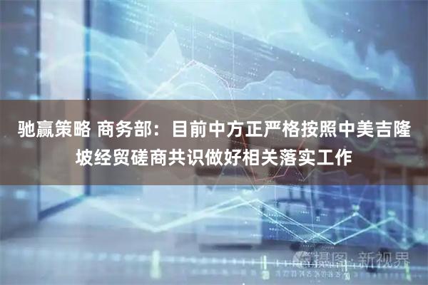 驰赢策略 商务部：目前中方正严格按照中美吉隆坡经贸磋商共识做好相关落实工作