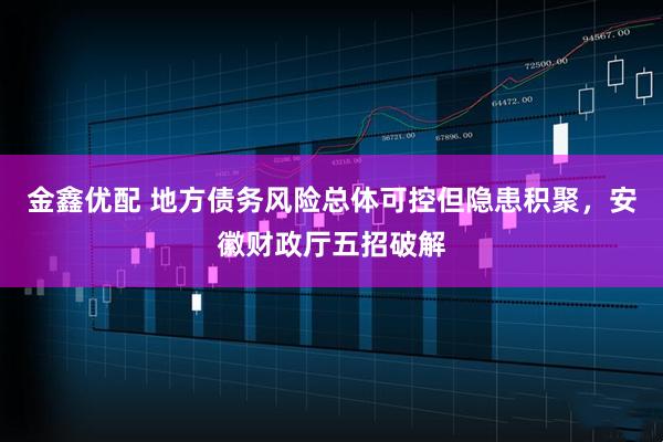 金鑫优配 地方债务风险总体可控但隐患积聚，安徽财政厅五招破解