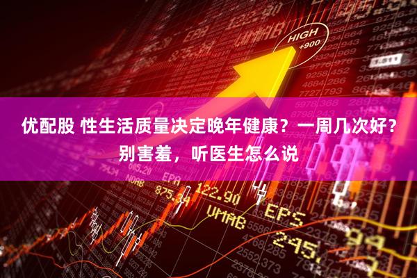 优配股 性生活质量决定晚年健康？一周几次好？别害羞，听医生怎么说