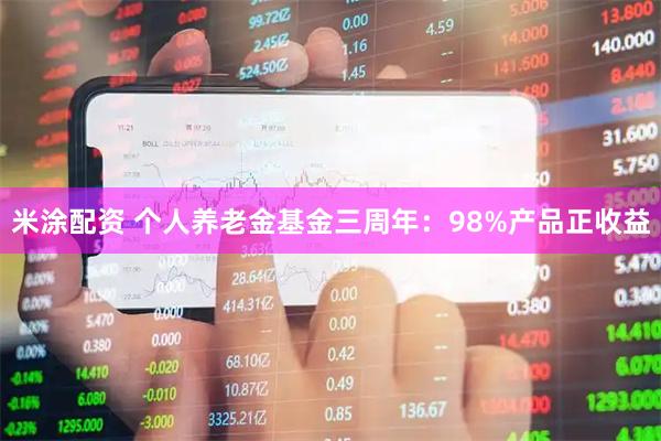 米涂配资 个人养老金基金三周年：98%产品正收益