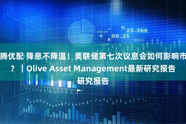富腾优配 降息不降温！美联储第七次议息会如何影响市场？｜Olive Asset Management最新研究报告