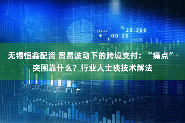 无锡恒鑫配资 贸易波动下的跨境支付：“痛点” 突围靠什么？行业人士谈技术解法