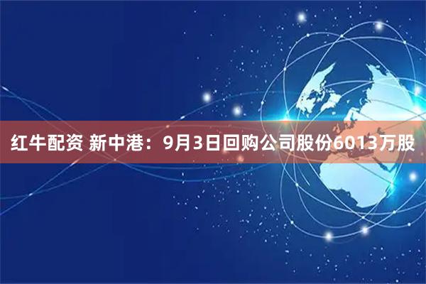 红牛配资 新中港：9月3日回购公司股份6013万股